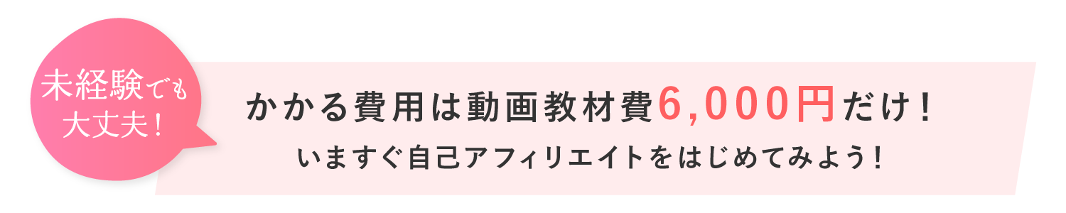 かかる費用は動画教材費6,000円だけ！今すぐ自己アフィリエイトをはじめてみよう